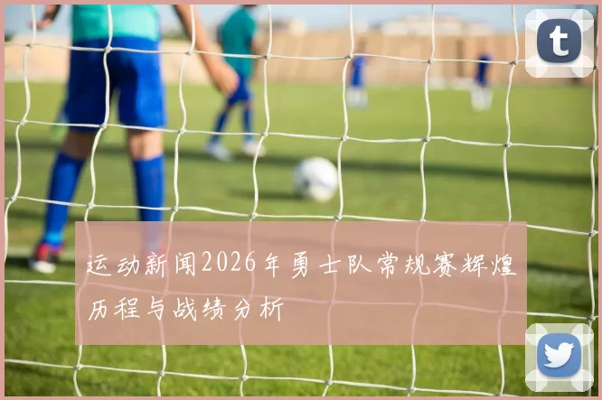 运动新闻2026年勇士队常规赛辉煌历程与战绩分析