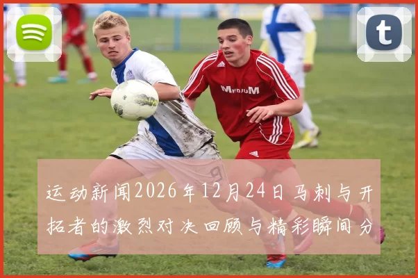 运动新闻2026年12月24日马刺与开拓者的激烈对决回顾与精彩瞬间分析