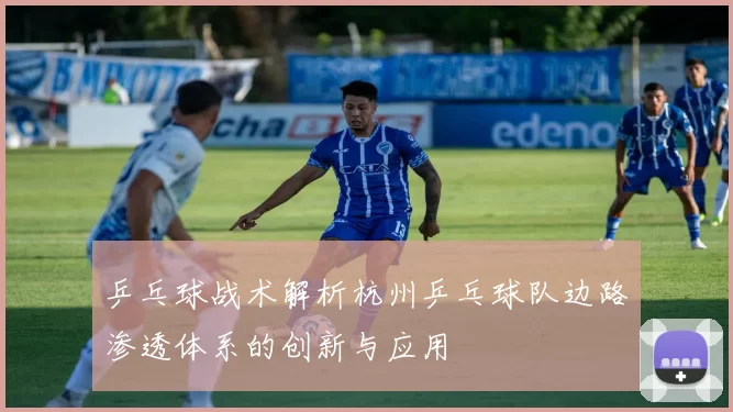乒乓球战术解析杭州乒乓球队边路渗透体系的创新与应用