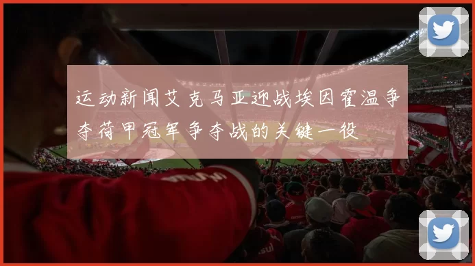 运动新闻艾克马亚迎战埃因霍温争夺荷甲冠军争夺战的关键一役