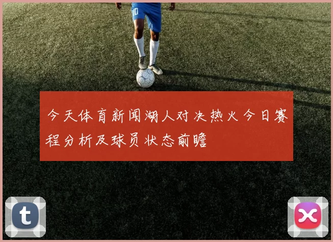 今天体育新闻湖人对决热火今日赛程分析及球员状态前瞻