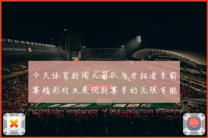 今天体育新闻火箭队与开拓者季前赛精彩对决展现新赛季的无限可能与激情