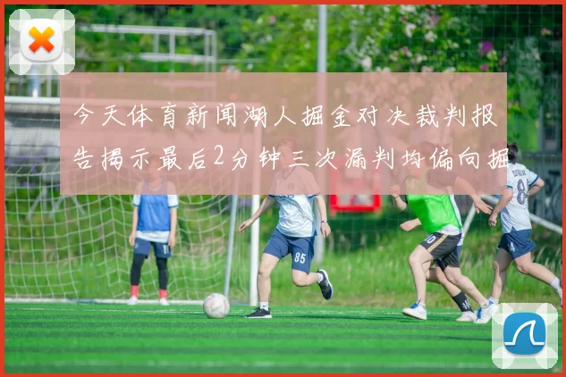 今天体育新闻湖人掘金对决裁判报告揭示最后2分钟三次漏判均偏向掘金不利湖人